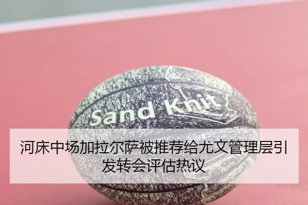 河床中场加拉尔萨被推荐给尤文管理层引发转会评估热议